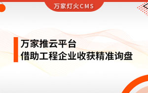 服務持續(xù)升級！工程企業(yè)借助萬家推云平臺成功收獲詢盤